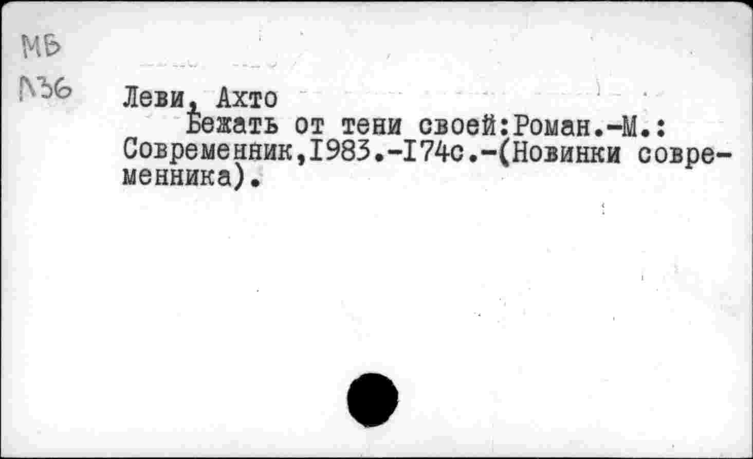 ﻿мь
Леви, Ахто
Бежать от тени своей:Роман.-М.: Современник,1983•-174с.-(Новинки совре-менника).